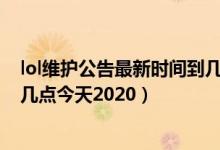 lol维护公告最新时间到几点2020最新维护公告（lol维护到几点今天2020）