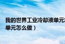 我的世界工业冷却液单元怎么做视频（我的世界工业冷却液单元怎么做）