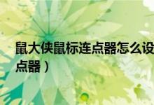 鼠大侠鼠标连点器怎么设置点2个不同位置（鼠大侠键盘连点器）