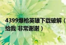 4399爆枪英雄下载破解（求4399爆枪英雄的破解版 热心人给我 非常谢谢）