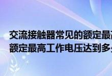 交流接触器常见的额定最高电压是多少（交流接触器常见的额定最高工作电压达到多少伏）