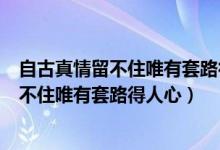 自古真情留不住唯有套路得人心这些话还有嘛（自古真情留不住唯有套路得人心）