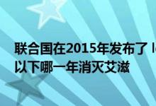 联合国在2015年发布了 ldquo 千年报告 rdquo  设定了在以下哪一年消灭艾滋