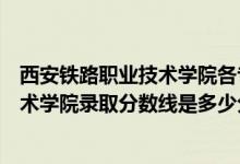 西安铁路职业技术学院各专业录取分数线（西安铁路职业技术学院录取分数线是多少分）