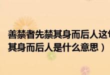 善禁者先禁其身而后人这句话给我们什么启示（善禁者 先禁其身而后人是什么意思）