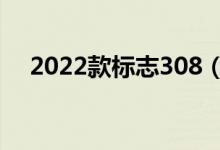 2022款标志308（新款标志308怎么样）