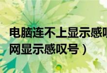 电脑连不上显示感叹号怎么回事（电脑连不上网显示感叹号）