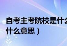 自考主考院校是什么意思呀（自考主考院校是什么意思）