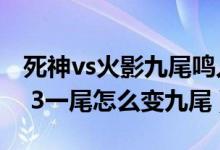 死神vs火影九尾鸣人怎么变身（死神vs火影3 3一尾怎么变九尾）