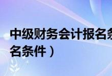 中级财务会计报名条件要求（中级财务会计报名条件）