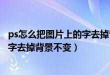 ps怎么把图片上的字去掉背景不变颜色（ps怎么把图片上的字去掉背景不变）