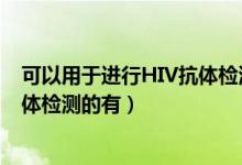 可以用于进行HIV抗体检测的有哪些?（可以用于进行hiv抗体检测的有）