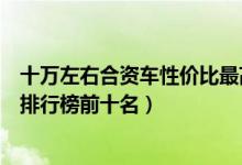 十万左右合资车性价比最高的车排行榜（十万左右的合资车排行榜前十名）