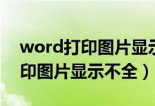 word打印图片显示不全怎么设置（word打印图片显示不全）