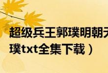 超级兵王郭璞明朝无酒全文阅读（超级兵王郭璞txt全集下载）