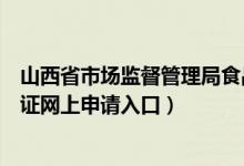 山西省市场监督管理局食品经营许可证（山西食品经营许可证网上申请入口）