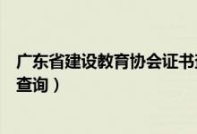 广东省建设教育协会证书查询系统（广东建设教育协会证书查询）