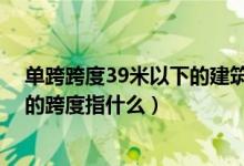 单跨跨度39米以下的建筑工程是什么意思（问题 建筑里面的跨度指什么）