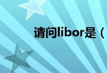 请问libor是（libor是什么意思）