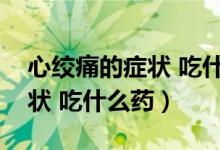 心绞痛的症状 吃什么药效果好（心绞痛的症状 吃什么药）