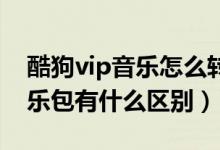 酷狗vip音乐怎么转mp3（酷狗豪华vip和音乐包有什么区别）