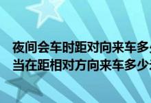 夜间会车时距对向来车多少米以内使用近光灯（夜间会车应当在距相对方向来车多少米）