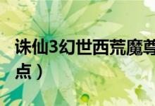 诛仙3幻世西荒魔尊刷新（诛仙3幻世西荒4怪点）