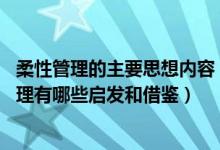 柔性管理的主要思想内容（历史上的柔性管理思想 对柔性管理有哪些启发和借鉴）