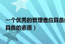 一个优秀的管理者应具备的素质包括（一个优秀的管理者应具备的素质）