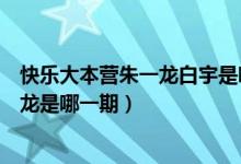 快乐大本营朱一龙白宇是哪一期为什没了（全员加速中朱一龙是哪一期）