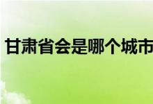 甘肃省会是哪个城市（云南省会是哪个城市）