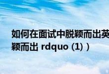 如何在面试中脱颖而出英语作文（如何在面试中 ldquo 脱颖而出 rdquo (1)）