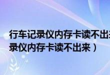 行车记录仪内存卡读不出来可以拿去修复不出来吗（行车记录仪内存卡读不出来）