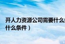 开人力资源公司需要什么条件和要求（开人力资源公司需要什么条件）