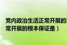 党内政治生活正常开展的重要保证是什么（党内政治生活正常开展的根本保证是）