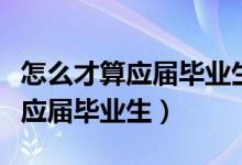 怎么才算应届毕业生和往届毕业生（怎么才算应届毕业生）