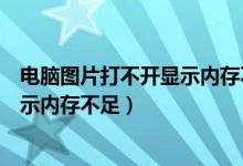 电脑图片打不开显示内存不足怎么解决（电脑图片打不开显示内存不足）