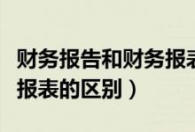 财务报告和财务报表的关系（财务报告和财务报表的区别）