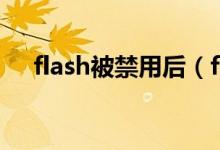 flash被禁用后（flash被禁用如何开启）