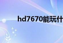 hd7670能玩什么游戏（hd7670）