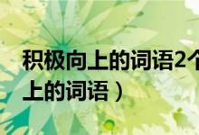 积极向上的词语2个字适合做公司名（积极向上的词语）