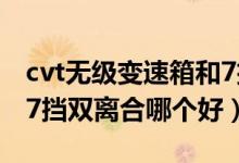 cvt无级变速箱和7挡双离合（cvt无级变速和7挡双离合哪个好）