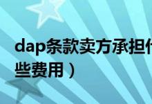 dap条款卖方承担什么费用（dap条款包含哪些费用）