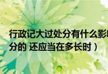 行政记大过处分有什么影响（对于受到撤销党内职务以上处分的 还应当在多长时）