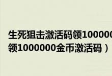 生死狙击激活码领1000000金币激活码手游（生死狙击免费领1000000金币激活码）