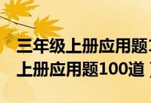 三年级上册应用题100道(新人教版)（三年级上册应用题100道）