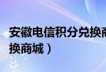 安徽电信积分兑换商城官网（安徽电信积分兑换商城）