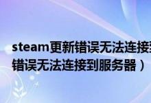 steam更新错误无法连接到内容服务器（steam更新时出现错误无法连接到服务器）