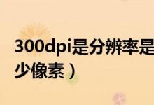 300dpi是分辨率是多少（300dpi分辨率是多少像素）