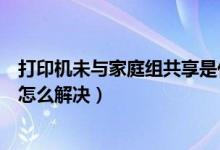 打印机未与家庭组共享是什么意思（打印机未与家庭组共享怎么解决）